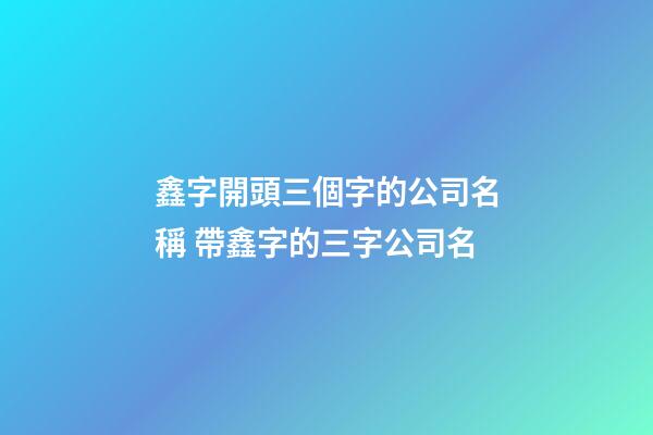 鑫字開頭三個字的公司名稱 帶鑫字的三字公司名-第1張-公司起名-玄機派